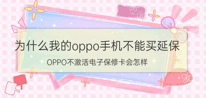 为什么我的oppo手机不能买延保 OPPO不激活电子保修卡会怎样？